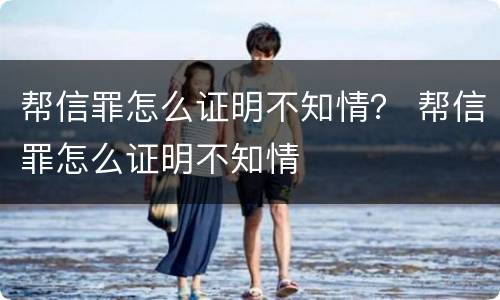 帮信罪怎么证明不知情？ 帮信罪怎么证明不知情