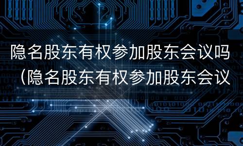 隐名股东有权参加股东会议吗（隐名股东有权参加股东会议吗为什么）