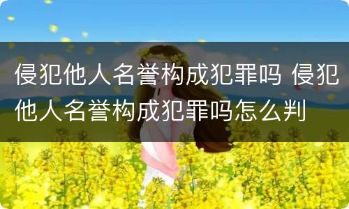 侵犯他人名誉构成犯罪吗 侵犯他人名誉构成犯罪吗怎么判