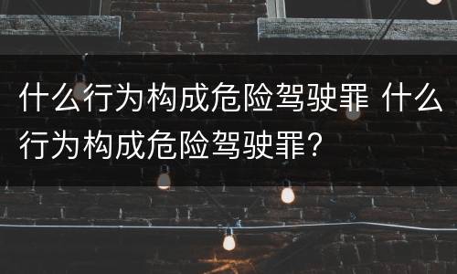 什么行为构成危险驾驶罪 什么行为构成危险驾驶罪?