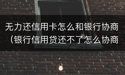 无力还信用卡怎么和银行协商（银行信用贷还不了怎么协商）