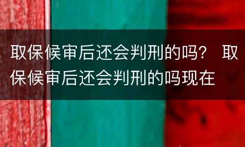 取保候审后还会判刑的吗？ 取保候审后还会判刑的吗现在