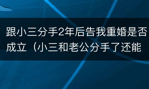跟小三分手2年后告我重婚是否成立（小三和老公分手了还能告重婚吗）