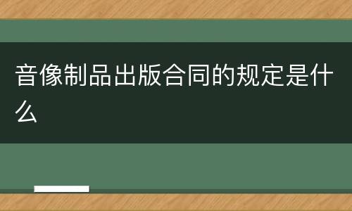 音像制品出版合同的规定是什么