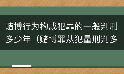 赌博行为构成犯罪的一般判刑多少年（赌博罪从犯量刑判多少年）