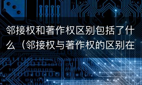 邻接权和著作权区别包括了什么（邻接权与著作权的区别在于）