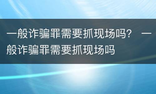 一般诈骗罪需要抓现场吗？ 一般诈骗罪需要抓现场吗