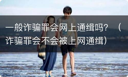 一般诈骗罪会网上通缉吗？（诈骗罪会不会被上网通缉）
