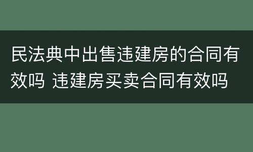 民法典中出售违建房的合同有效吗 违建房买卖合同有效吗