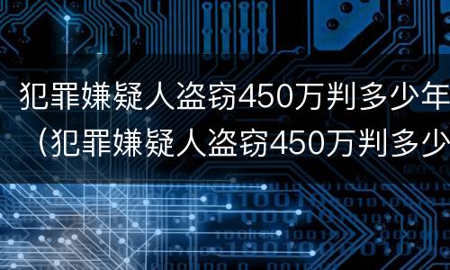 犯罪嫌疑人盗窃450万判多少年（犯罪嫌疑人盗窃450万判多少年刑期）