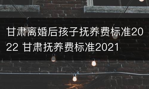 甘肃离婚后孩子抚养费标准2022 甘肃抚养费标准2021
