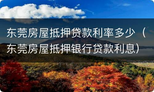 东莞房屋抵押贷款利率多少（东莞房屋抵押银行贷款利息）