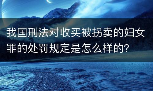 我国刑法对收买被拐卖的妇女罪的处罚规定是怎么样的？