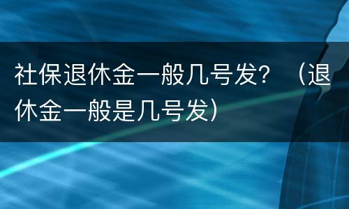 社保退休金一般几号发？（退休金一般是几号发）