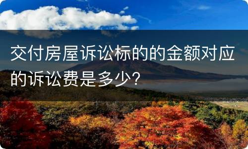 交付房屋诉讼标的的金额对应的诉讼费是多少?