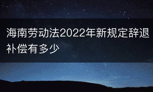 海南劳动法2022年新规定辞退补偿有多少