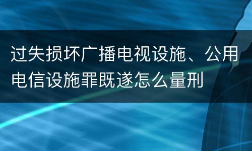 过失损坏广播电视设施、公用电信设施罪既遂怎么量刑