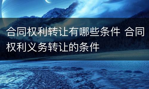 合同权利转让有哪些条件 合同权利义务转让的条件