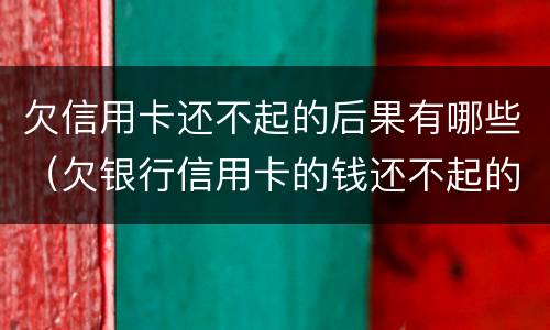 欠信用卡还不起的后果有哪些（欠银行信用卡的钱还不起的后果）