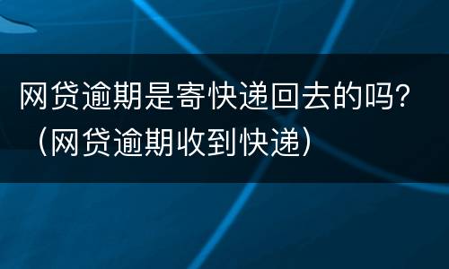 网贷逾期是寄快递回去的吗？（网贷逾期收到快递）