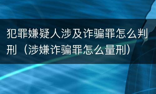 犯罪嫌疑人涉及诈骗罪怎么判刑（涉嫌诈骗罪怎么量刑）