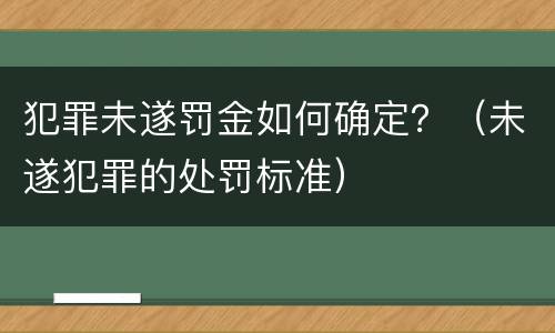 犯罪未遂罚金如何确定？（未遂犯罪的处罚标准）