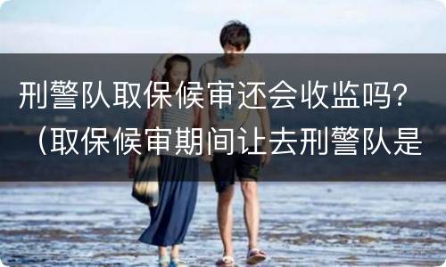 刑警队取保候审还会收监吗？（取保候审期间让去刑警队是怎么回事?）