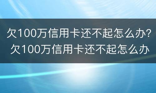 欠100万信用卡还不起怎么办？ 欠100万信用卡还不起怎么办