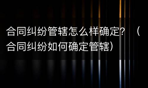 合同纠纷管辖怎么样确定？（合同纠纷如何确定管辖）
