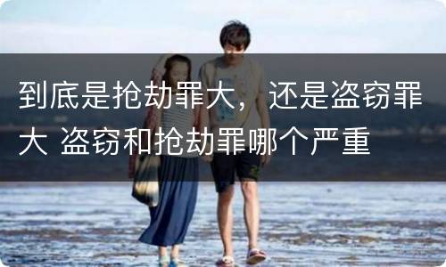 到底是抢劫罪大，还是盗窃罪大 盗窃和抢劫罪哪个严重