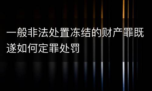 一般非法处置冻结的财产罪既遂如何定罪处罚