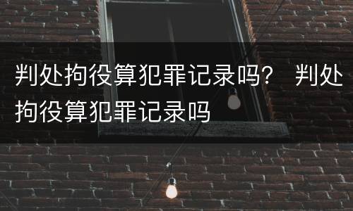 判处拘役算犯罪记录吗？ 判处拘役算犯罪记录吗