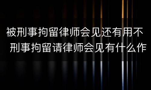 被刑事拘留律师会见还有用不 刑事拘留请律师会见有什么作用