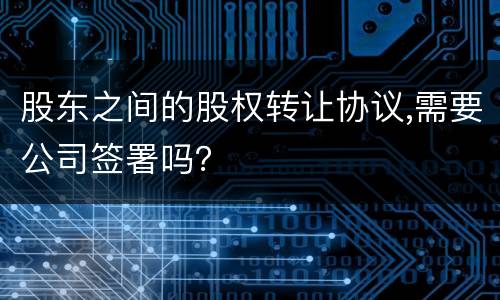 股东之间的股权转让协议,需要公司签署吗？