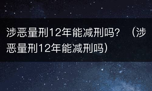 涉恶量刑12年能减刑吗？（涉恶量刑12年能减刑吗）