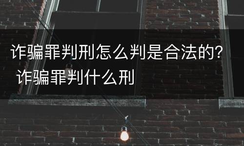 诈骗罪判刑怎么判是合法的？ 诈骗罪判什么刑