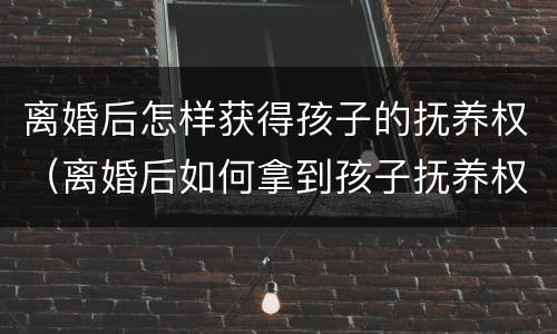 离婚后怎样获得孩子的抚养权（离婚后如何拿到孩子抚养权）