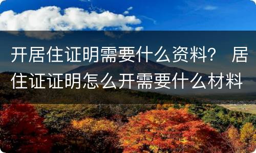 开居住证明需要什么资料？ 居住证证明怎么开需要什么材料
