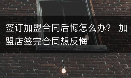 签订加盟合同后悔怎么办？ 加盟店签完合同想反悔