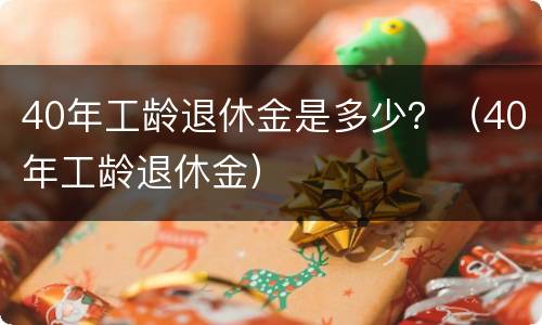40年工龄退休金是多少？（40年工龄退休金）