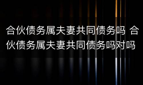 合伙债务属夫妻共同债务吗 合伙债务属夫妻共同债务吗对吗