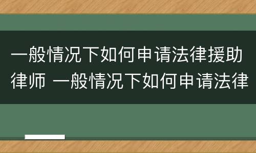 一般情况下如何申请法律援助律师 一般情况下如何申请法律援助律师资格