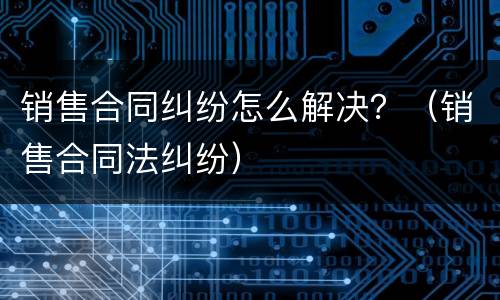 销售合同纠纷怎么解决？（销售合同法纠纷）