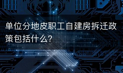 单位分地皮职工自建房拆迁政策包括什么？