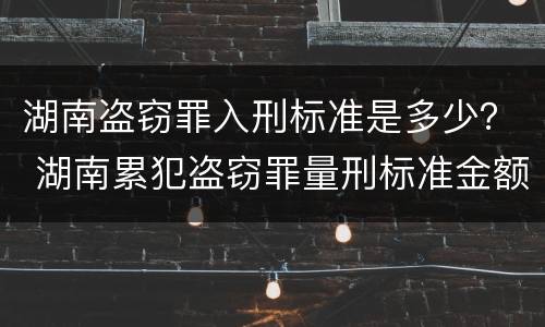 湖南盗窃罪入刑标准是多少？ 湖南累犯盗窃罪量刑标准金额