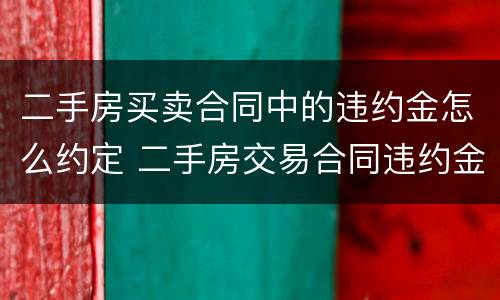 二手房买卖合同中的违约金怎么约定 二手房交易合同违约金