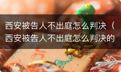 西安被告人不出庭怎么判决（西安被告人不出庭怎么判决的）