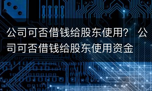 公司可否借钱给股东使用？ 公司可否借钱给股东使用资金