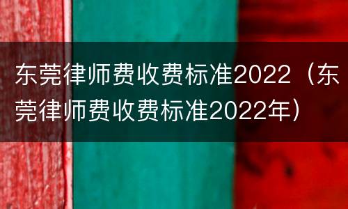 东莞律师费收费标准2022（东莞律师费收费标准2022年）