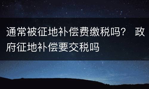 通常被征地补偿费缴税吗？ 政府征地补偿要交税吗